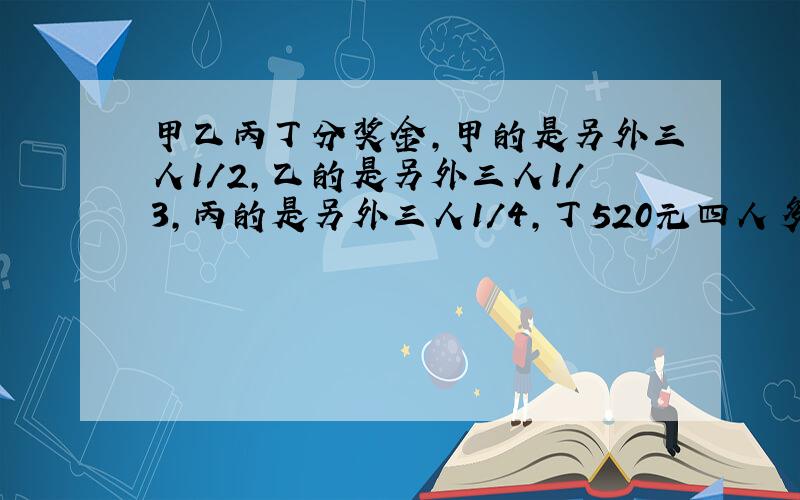 甲乙丙丁分奖金,甲的是另外三人1／2,乙的是另外三人1／3,丙的是另外三人1／4,丁520元四人多少元?