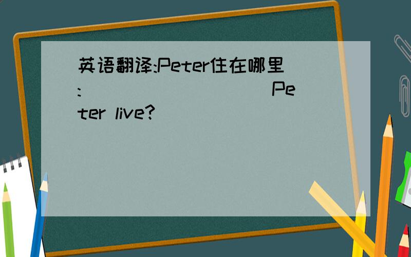 英语翻译:Peter住在哪里:____ _____ Peter live?