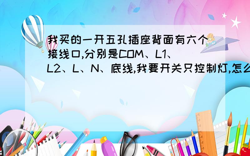 我买的一开五孔插座背面有六个接线口,分别是COM、L1、L2、L、N、底线,我要开关只控制灯,怎么接?