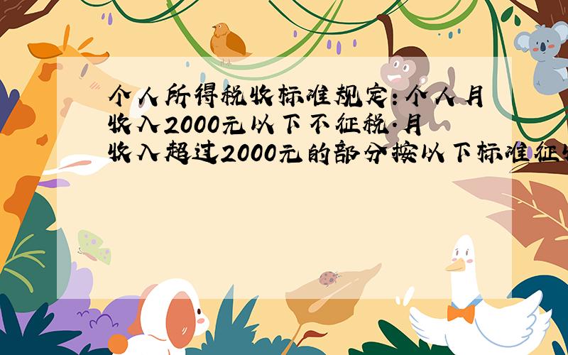 个人所得税收标准规定：个人月收入2000元以下不征税．月收入超过2000元的部分按以下标准征收．