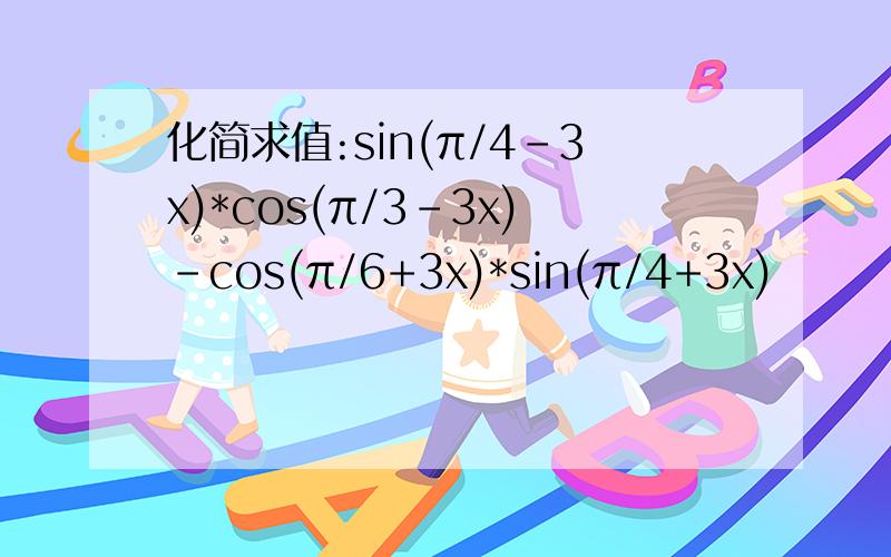 化简求值:sin(π/4-3x)*cos(π/3-3x)-cos(π/6+3x)*sin(π/4+3x)