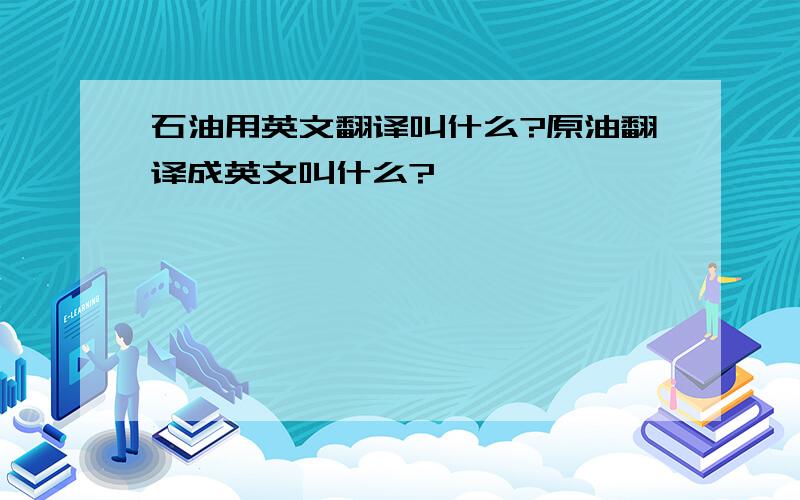 石油用英文翻译叫什么?原油翻译成英文叫什么?