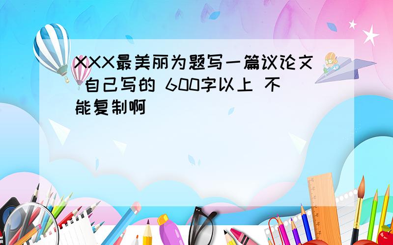 XXX最美丽为题写一篇议论文 自己写的 600字以上 不能复制啊