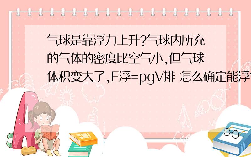 气球是靠浮力上升?气球内所充的气体的密度比空气小,但气球体积变大了,F浮=pgV排 怎么确定能浮? 气球重力为什么又会减