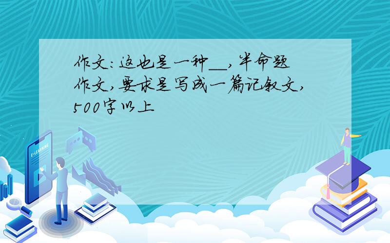 作文：这也是一种＿＿,半命题作文,要求是写成一篇记叙文,500字以上