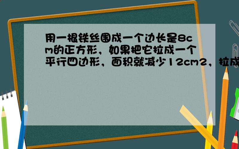 用一根铁丝围成一个边长是8cm的正方形，如果把它拉成一个平行四边形，面积就减少12cm2，拉成的平行四边形的高是____