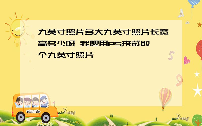 九英寸照片多大九英寸照片长宽高多少呀 我想用PS来截取一个九英寸照片