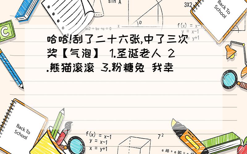 哈哈!刮了二十六张,中了三次奖【气泡】 1.圣诞老人 2.熊猫滚滚 3.粉糖兔 我幸