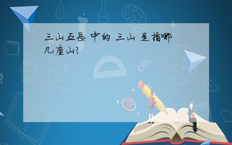 三山五岳 中的 三山 是指哪几座山?