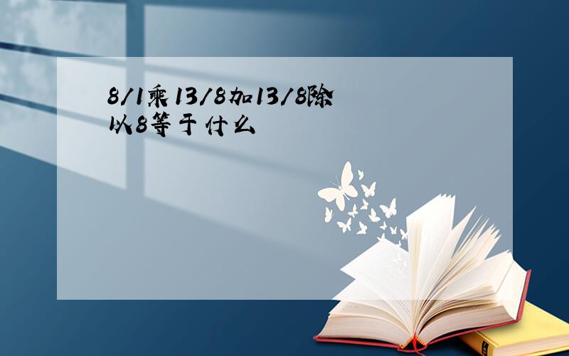 8/1乘13/8加13/8除以8等于什么