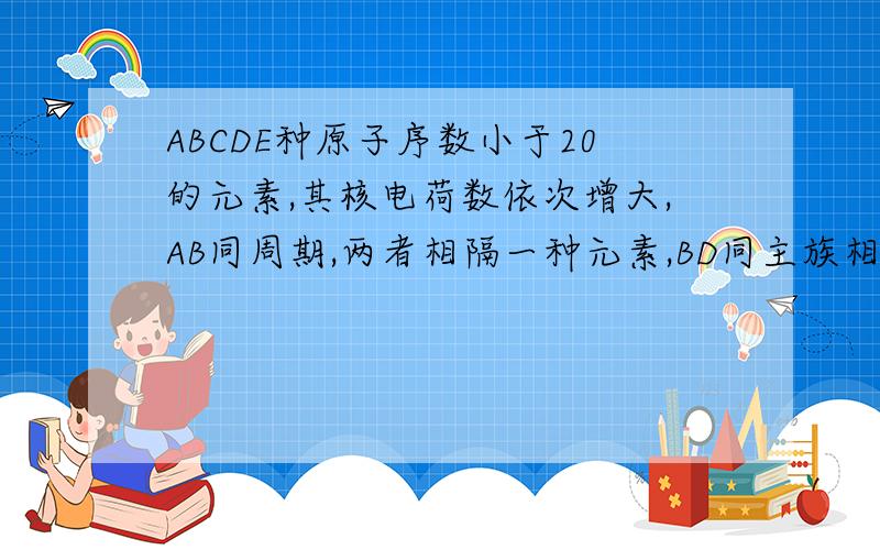 ABCDE种原子序数小于20的元素,其核电荷数依次增大,AB同周期,两者相隔一种元素,BD同主族相邻,ABD三种元素的核