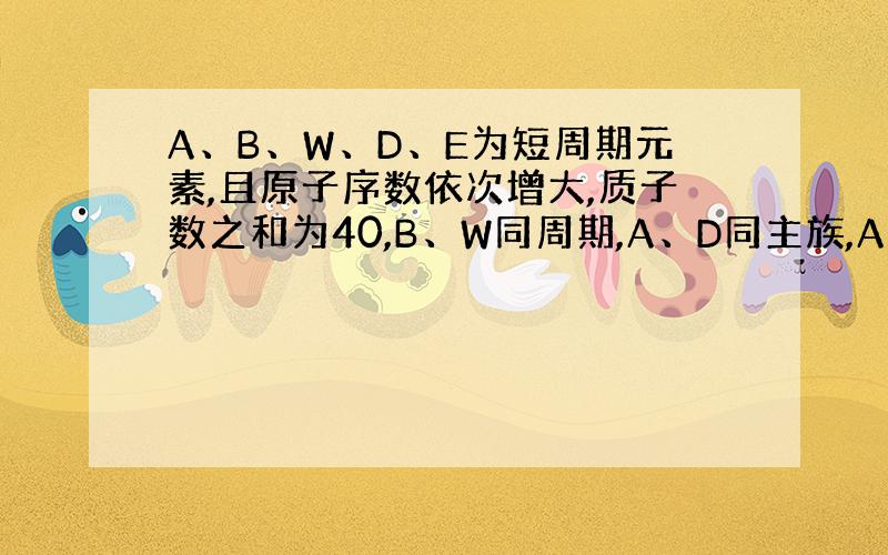 A、B、W、D、E为短周期元素,且原子序数依次增大,质子数之和为40,B、W同周期,A、D同主族,A、W能形成两种液态化