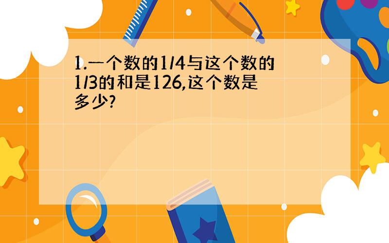 1.一个数的1/4与这个数的1/3的和是126,这个数是多少?