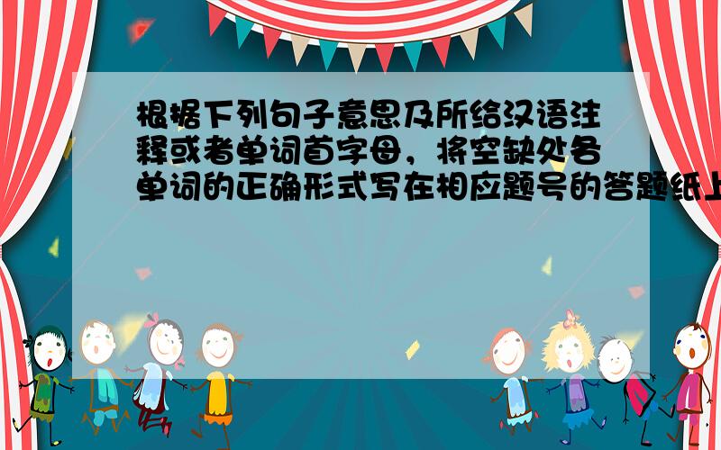 根据下列句子意思及所给汉语注释或者单词首字母，将空缺处各单词的正确形式写在相应题号的答题纸上。