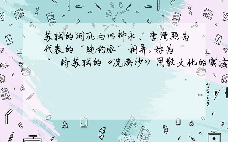 苏轼的词风与以柳永、李清照为代表的“婉约派”相异,称为“ ” 将苏轼的《浣溪沙》用散文化的寓言表达