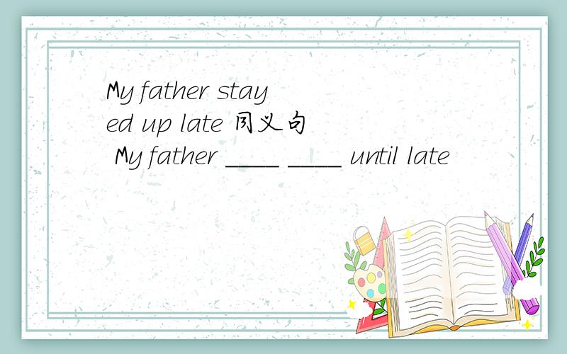 My father stayed up late 同义句 My father ____ ____ until late