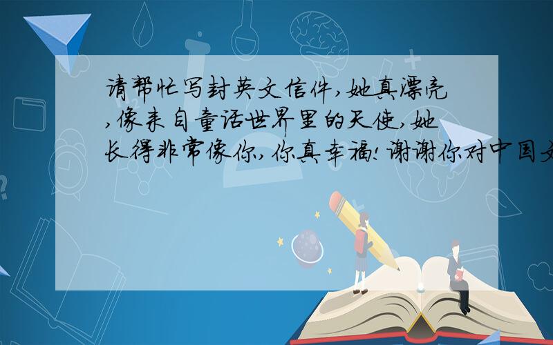 请帮忙写封英文信件,她真漂亮,像来自童话世界里的天使,她长得非常像你,你真幸福!谢谢你对中国文化的认同,我会坚持的!你竟