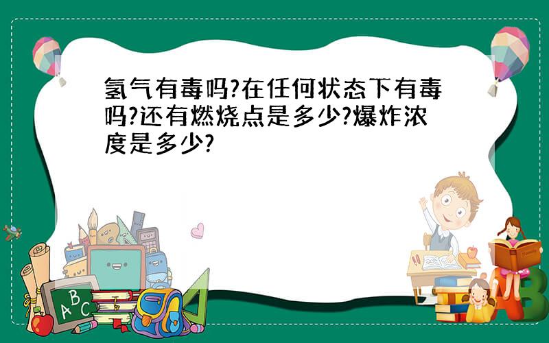 氢气有毒吗?在任何状态下有毒吗?还有燃烧点是多少?爆炸浓度是多少?