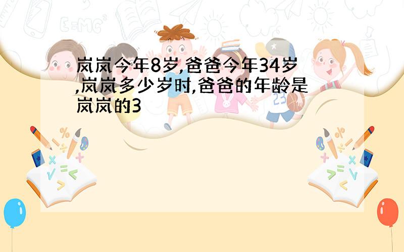 岚岚今年8岁,爸爸今年34岁,岚岚多少岁时,爸爸的年龄是岚岚的3