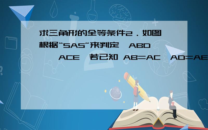 求三角形的全等条件2．如图,根据“SAS”来判定△ABD≌△ACE,若已知 AB=AC,AD=AE,则还需 添条件（ ）