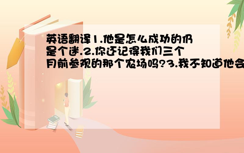 英语翻译1.他是怎么成功的仍是个迷.2.你还记得我们三个月前参观的那个农场吗?3.我不知道他会不会喜欢这礼物.（idea