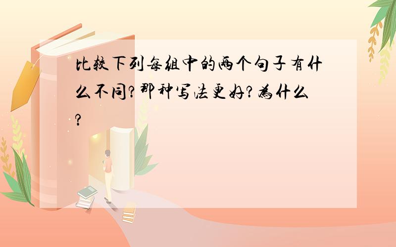 比较下列每组中的两个句子有什么不同?那种写法更好?为什么?