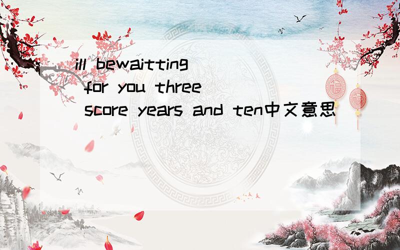 ill bewaitting for you three score years and ten中文意思