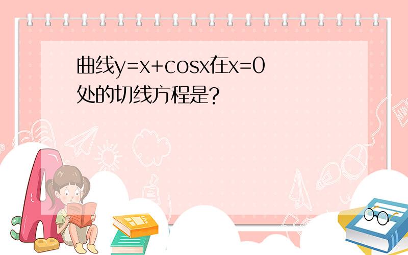 曲线y=x+cosx在x=0处的切线方程是?