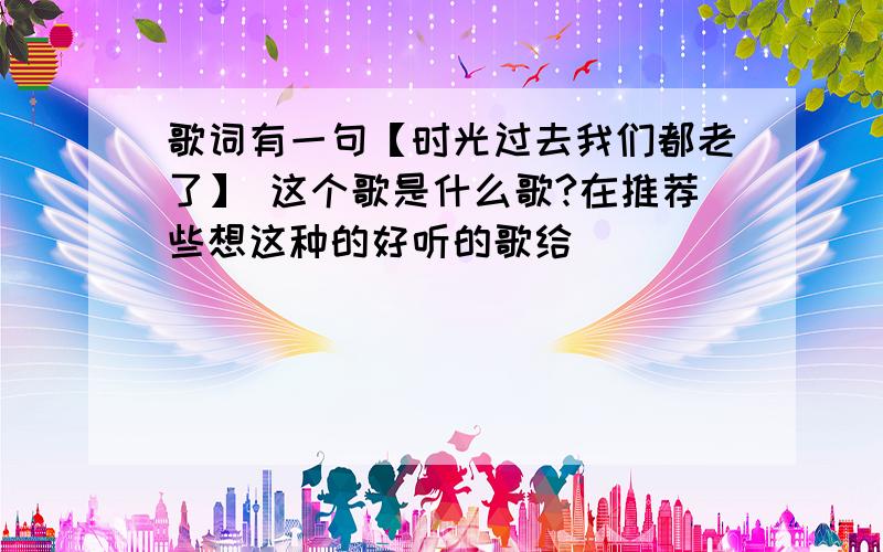 歌词有一句【时光过去我们都老了】 这个歌是什么歌?在推荐些想这种的好听的歌给