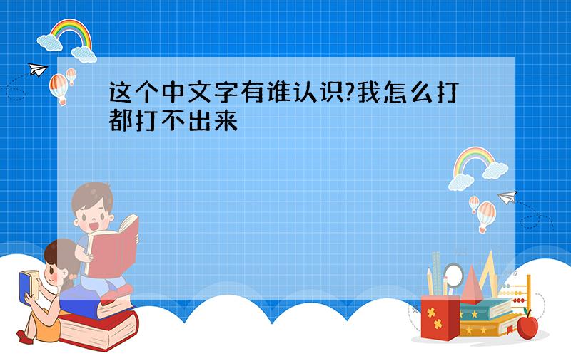 这个中文字有谁认识?我怎么打都打不出来