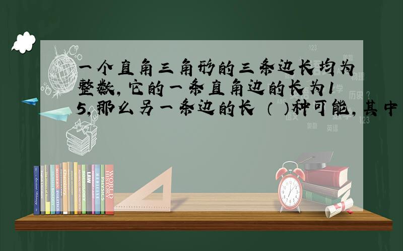 一个直角三角形的三条边长均为整数,它的一条直角边的长为15,那么另一条边的长 （ ）种可能,其中最大值是（ ）