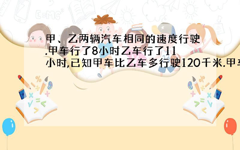 甲、乙两辆汽车相同的速度行驶.甲车行了8小时乙车行了11小时,已知甲车比乙车多行驶120千米.甲车行多少