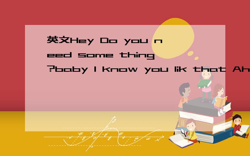 英文Hey Do you need some thing?baby l know you lik that Ah