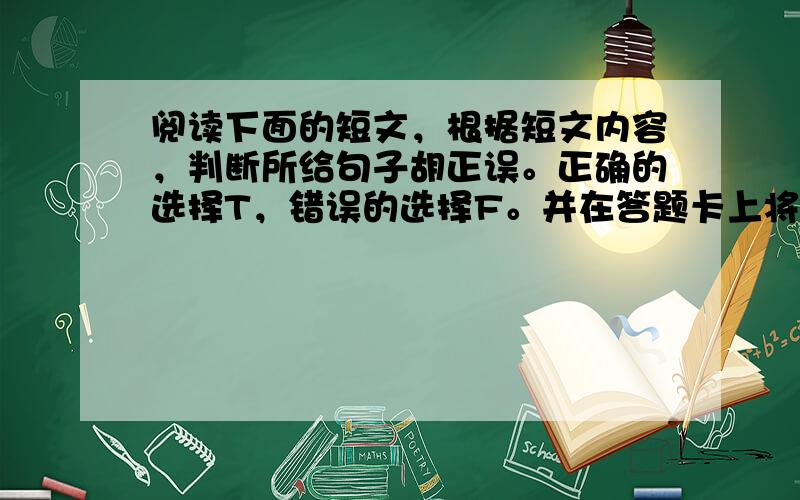 阅读下面的短文，根据短文内容，判断所给句子胡正误。正确的选择T，错误的选择F。并在答题卡上将T或F字母涂黑。