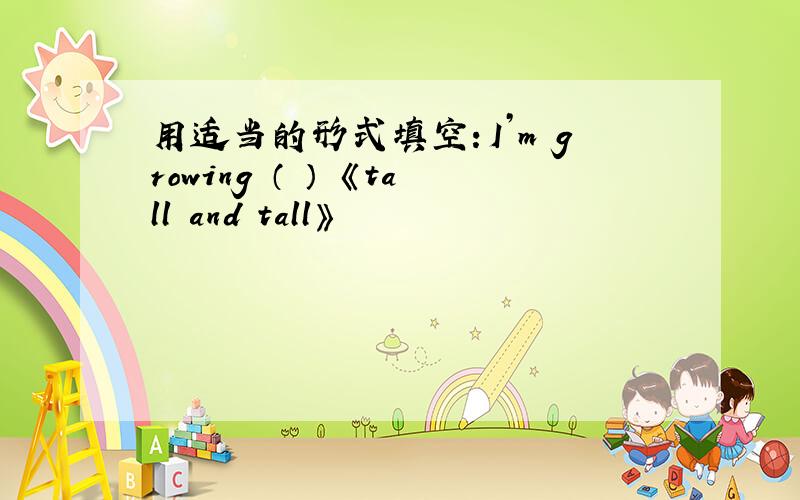 用适当的形式填空：I’m growing （ ） 《tall and tall》