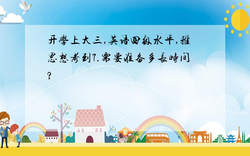 开学上大三,英语四级水平,雅思想考到7.需要准备多长时间?