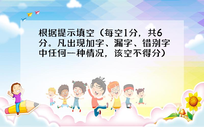 根据提示填空（每空1分，共6分。凡出现加字、漏字、错别字中任何一种情况，该空不得分）