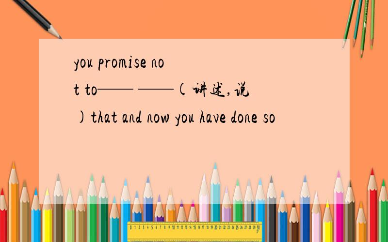 you promise not to—— ——(讲述,说)that and now you have done so