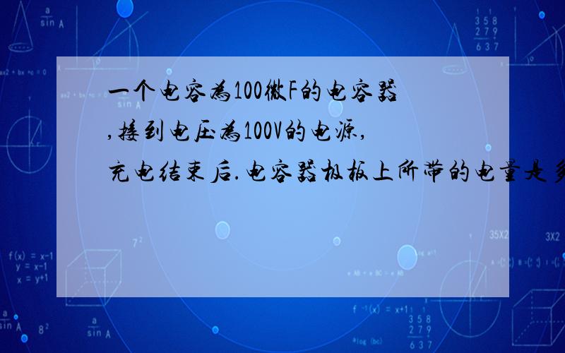 一个电容为100微F的电容器,接到电压为100V的电源,充电结束后.电容器极板上所带的电量是多少?