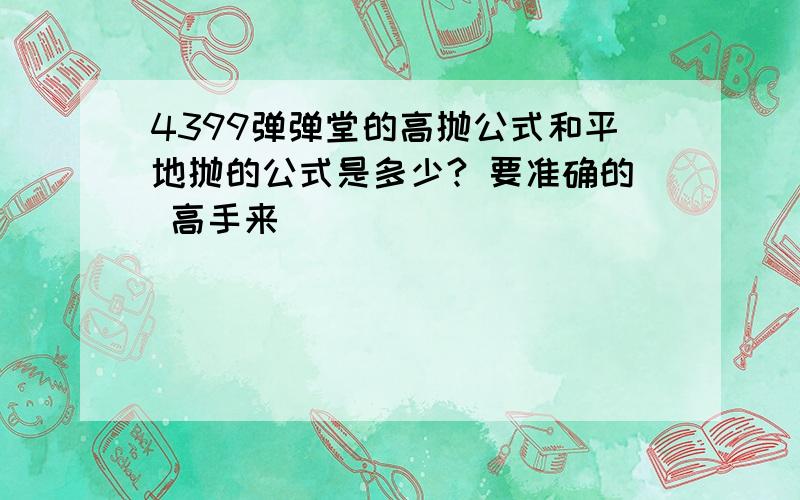 4399弹弹堂的高抛公式和平地抛的公式是多少? 要准确的 高手来