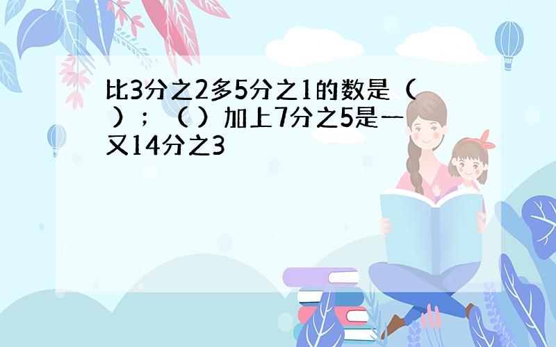 比3分之2多5分之1的数是（ ）；（ ）加上7分之5是一又14分之3