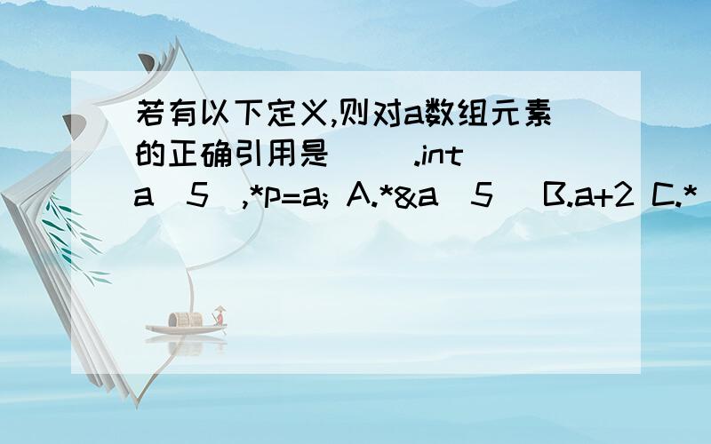 若有以下定义,则对a数组元素的正确引用是（ ）.int a[5],*p=a; A.*&a[5] B.a+2 C.*(p+