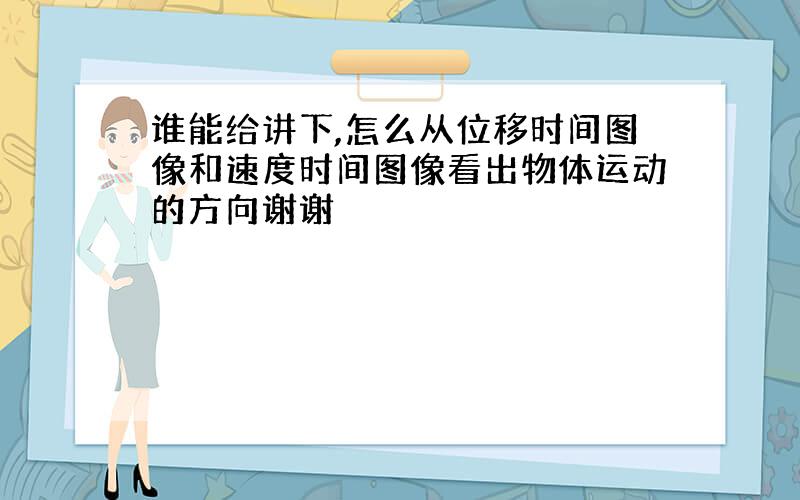 谁能给讲下,怎么从位移时间图像和速度时间图像看出物体运动的方向谢谢