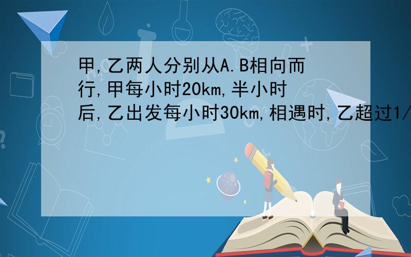 甲,乙两人分别从A.B相向而行,甲每小时20km,半小时后,乙出发每小时30km,相遇时,乙超过1/3全程5km,求A.