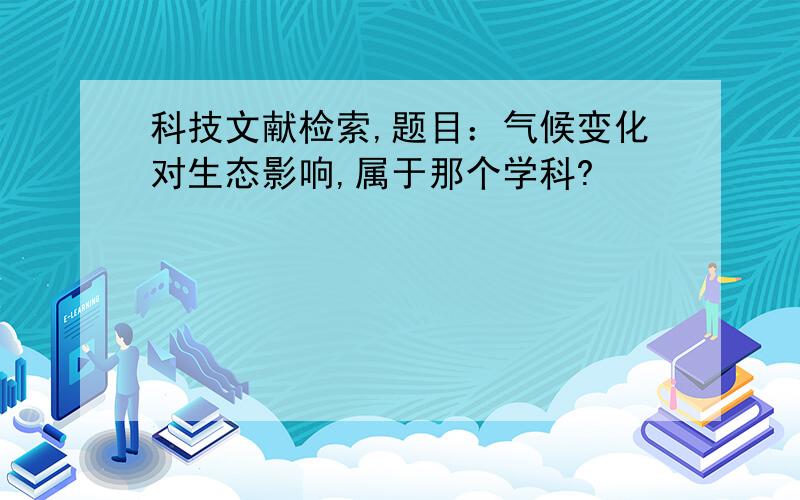 科技文献检索,题目：气候变化对生态影响,属于那个学科?