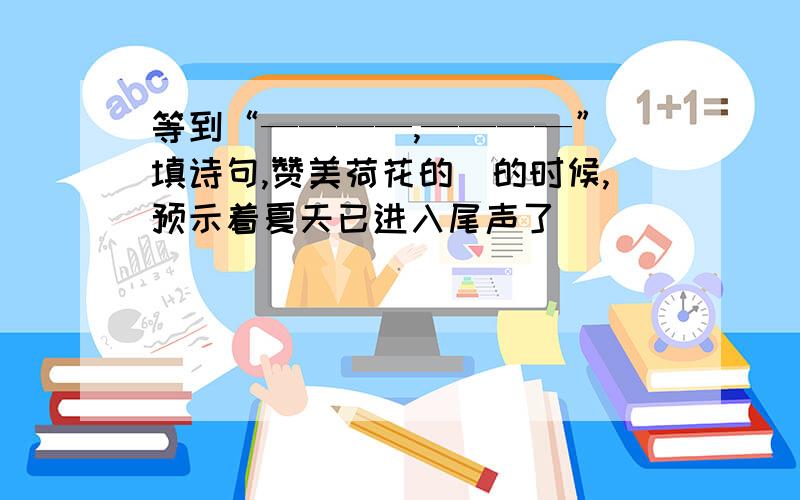 等到“————,————”（填诗句,赞美荷花的）的时候,预示着夏天已进入尾声了