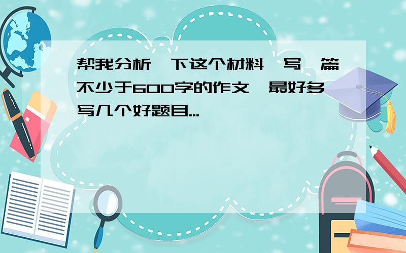 帮我分析一下这个材料,写一篇不少于600字的作文,最好多写几个好题目...