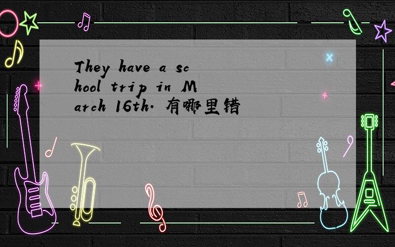 They have a school trip in March 16th. 有哪里错