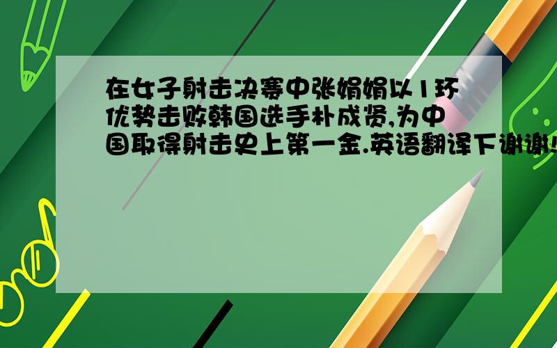 在女子射击决赛中张娟娟以1环优势击败韩国选手朴成贤,为中国取得射击史上第一金.英语翻译下谢谢!