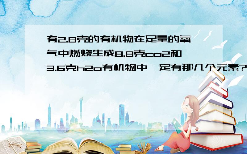 有2.8克的有机物在足量的氧气中燃烧生成8.8克co2和3.6克h2o有机物中一定有那几个元素?